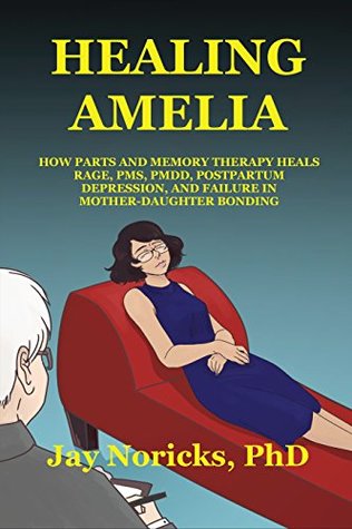 Read Online Healing Amelia: How Parts and Memory Therapy Heals Rage, PMS, PMDD, Postpartum Depression, and Failure in Mother-Daughter Bonding - Jay Noricks file in ePub