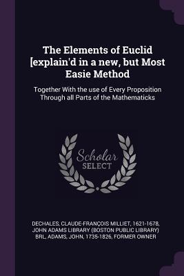 Full Download The Elements of Euclid [explain'd in a New, But Most Easie Method: Together with the Use of Every Proposition Through All Parts of the Mathematicks - Claude-Francois Milliet Dechales | PDF