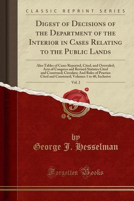 Read Online Digest of Decisions of the Department of the Interior in Cases Relating to the Public Lands, Vol. 2: Also Tables of Cases Reported, Cited, and Overruled; Acts of Congress and Revised Statutes Cited and Construed; Circulars; And Rules of Practice Cited and - George J Hesselman | ePub