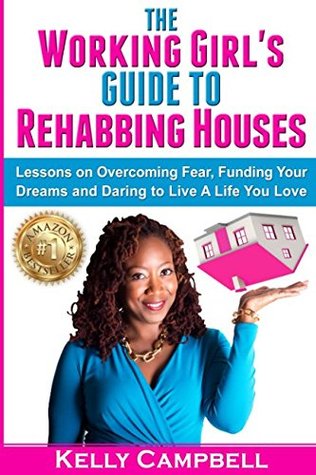 Full Download The Working Girl's Guide to Rehabbing Houses: Lessons on Overcoming Fear, Funding Your Dreams and Daring to Live a Life You Love - Kelly Campbell | PDF