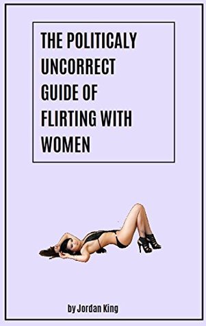 Read Online THE POLITICALLY UNCORRECT GUIDE TO FLIRTING WITH WOMEN - Jordan King file in ePub