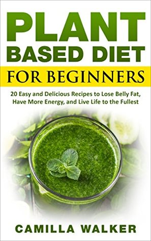 Read Online Plant Based Diet for Beginners: 20 Easy Recipes to Lose Belly Fat, Have More Energy, and Live Life to the Fullest (Diet Meal Plan, Cookbook, Whole Food, Nutrition, Vegan) - Camilla Walker | PDF