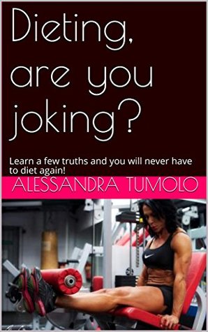 Read Online Dieting, are you joking?: Learn a few truths and you will never have to diet again! - Alessandra Tumolo | ePub