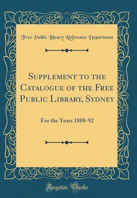 Read Online Supplement to the Catalogue of the Free Public Library, Sydney: For the Years 1888-92 (Classic Reprint) - Free Public Library Referenc Department | PDF