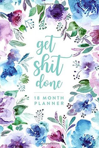 Read Get Shit Done   18 Month Planner: Watercolour Floral, July 2018 - December 2019, 6” x 9” (2018 2019 18-Month Daily Weekly Monthly Planner, Organizer, Agenda and Calendar) -  file in PDF