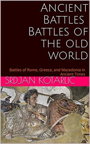 Read Ancient Battles Battles of the old world: Battles of Rome, Greece, and Macedonia in Ancient Times - Srdjan Kotarlic | PDF