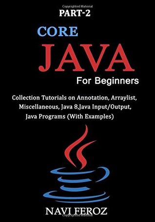 Read Online Core JAVA For Beginners-Part 2: Collection tutorials on Annotation, Arraylist, Miscellaneous, Java 8, Java Input/Output, Java Programs (With Examples) - Navi Feroz | ePub