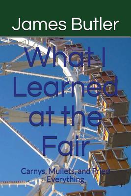 Full Download What I Learned at the Fair: Carnys, Mullets, and Fried Everything - James Butler | PDF