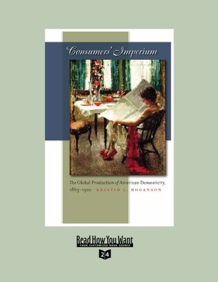 Read Consumers Imperium (Volume 3 of 3) (EasyRead Super Large 24pt Edition): The Global Production of American Domesticity, 1865 - 1920 - Kristin L. Hoganson | ePub