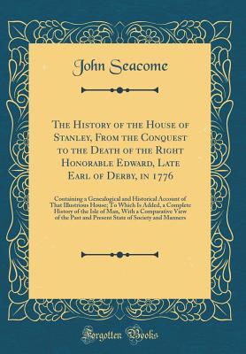 Download The History of the House of Stanley, from the Conquest to the Death of the Right Honorable Edward, Late Earl of Derby, in 1776: Containing a Genealogical and Historical Account of That Illustrious House; To Which Is Added, a Complete History of the Isle O - John Seacome | PDF