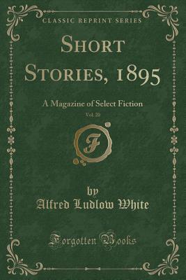 Download Short Stories, 1895, Vol. 20: A Magazine of Select Fiction (Classic Reprint) - Alfred Ludlow White | PDF