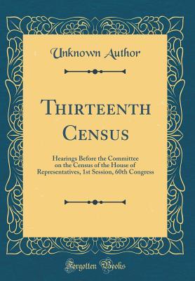 Full Download Thirteenth Census: Hearings Before the Committee on the Census of the House of Representatives, 1st Session, 60th Congress (Classic Reprint) - Unknown file in ePub