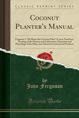 Full Download Coconut Planter's Manual: Ferguson's All about the Coconut Palm (Cocos Nucifera), Treating of the History and Cultivation, Chemistry and Physiology of the Palm, and about Its Commercial Products (Classic Reprint) - John Ferguson file in ePub