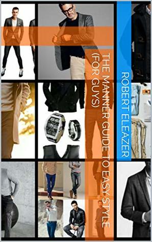 Full Download The Manner Guide To Easy Style (FOR GUYS) (Men's Style Book 1) - Robert Eleazer | ePub