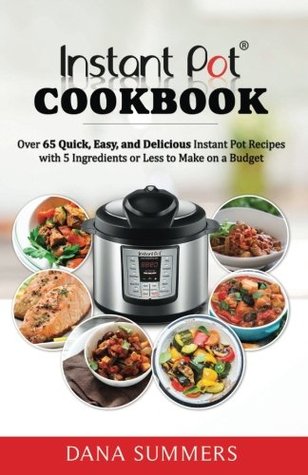 Read Online Instant Pot Cookbook: Over 65 Quick, Easy, and Delicious Instant Pot Recipes with 5 Ingredients or Less to Make on a Budget - Dana Summers | ePub