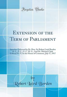Full Download Extension of the Term of Parliament: Speeches Delivered by Rt. Hon. Sir Robert Laird Borden K. C., P. C., G. C. M. G., and Dr. Michael Clark (Liberal M. P.) in the House of Commons, July 17, 1917 (Classic Reprint) - Robert Laird Borden file in ePub