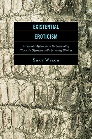 Read Online Existential Eroticism: A Feminist Approach to Understanding Women's Oppression-Perpetuating Choices - Shay Welch | ePub