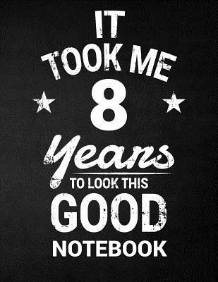 Read It Took Me 8 Years to Look This Good Notebook: 8th Birthday Gift - Blank Line Composition Notebook and Birthday Journal for 8 Year Old, Black Notebook Gift, Funny Birthday Quote (8.5 X 11 - 110 Pages) - C R Birthdays file in PDF