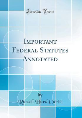 Full Download Important Federal Statutes Annotated (Classic Reprint) - Russell Hurd Curtis | ePub