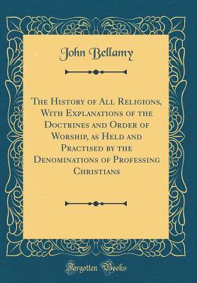 Full Download The History of All Religions, with Explanations of the Doctrines and Order of Worship, as Held and Practised by the Denominations of Professing Christians (Classic Reprint) - John Bellamy | ePub