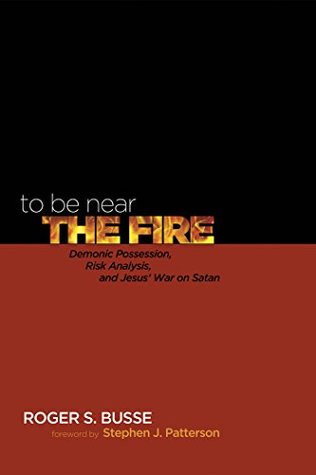 Download To Be Near the Fire: Demonic Possession, Risk Analysis, and Jesus’ War on Satan - Roger S. Busse | PDF