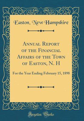 Read Annual Report of the Financial Affairs of the Town of Easton, N. H: For the Year Ending February 15, 1898 (Classic Reprint) - Easton New Hampshire | PDF