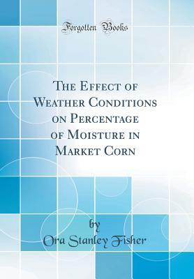 Read Online The Effect of Weather Conditions on Percentage of Moisture in Market Corn (Classic Reprint) - Ora Stanley Fisher file in PDF