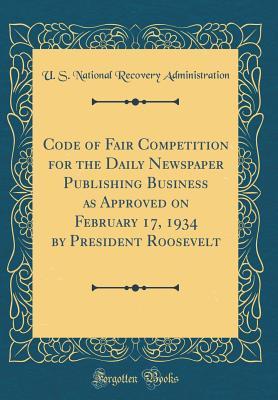 Read Online Code of Fair Competition for the Daily Newspaper Publishing Business as Approved on February 17, 1934 by President Roosevelt (Classic Reprint) - U.S. National Recovery Administration file in ePub