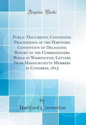 Read Online Public Documents, Containing Proceedings of the Hartford Convention of Delegates; Report of the Commissioners While at Washington; Letters from Massachusetts Members in Congress, 1815 (Classic Reprint) - Hartford Convention | PDF