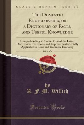 Read The Domestic Encyclopædia, or a Dictionary of Facts, and Useful Knowledge, Vol. 4 of 4: Comprehending a Concise View of the Latest Discoveries, Inventions, and Improvements, Chiefly Applicable to Rural and Domestic Economy (Classic Reprint) - Anthony F.M. Willich file in PDF