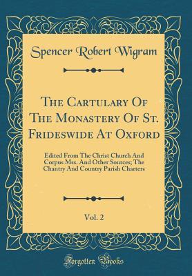 Full Download The Cartulary of the Monastery of St. Frideswide at Oxford, Vol. 2: Edited from the Christ Church and Corpus Mss. and Other Sources; The Chantry and Country Parish Charters (Classic Reprint) - Spencer Robert Wigram | PDF