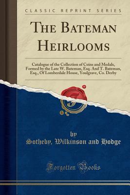 Read Online The Bateman Heirlooms: Catalogue of the Collection of Coins and Medals, Formed by the Late W. Bateman, Esq. and T. Bateman, Esq., of Lomberdale House, Youlgrave, Co. Derby (Classic Reprint) - Sotheby Wilkinson and Hodge file in ePub