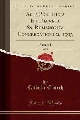 Read Online ACTA Pontificia Et Decreta Ss. Romanorum Congregationum, 1903, Vol. 1: Annus I (Classic Reprint) - The Catholic Church | PDF