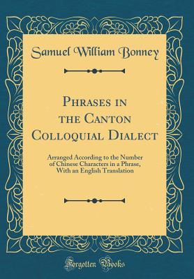 Download Phrases in the Canton Colloquial Dialect: Arranged According to the Number of Chinese Characters in a Phrase, with an English Translation (Classic Reprint) - Samuel William Bonney | ePub
