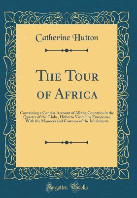 Download The Tour of Africa: Containing a Concise Account of All the Countries in the Quarter of the Globe, Hitherto Visited by Europeans; With the Manners and Customs of the Inhabitants (Classic Reprint) - Catherine Hutton file in PDF