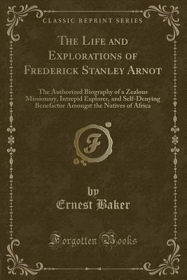 Download The Life and Explorations of Frederick Stanley Arnot: The Authorized Biography of a Zealous Missionary, Intrepid Explorer, and Self-Denying Benefactor Amongst the Natives of Africa (Classic Reprint) - Ernest Baker file in ePub