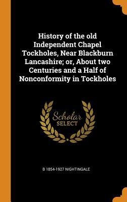 Download History of the Old Independent Chapel Tockholes, Near Blackburn Lancashire; Or, about Two Centuries and a Half of Nonconformity in Tockholes - B 1854-1927 Nightingale file in PDF