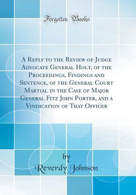 Read A Reply to the Review of Judge Advocate General Holt, of the Proceedings, Findings and Sentence, of the General Court Martial in the Case of Major General Fitz John Porter, and a Vindication of That Officer (Classic Reprint) - Reverdy Johnson | ePub