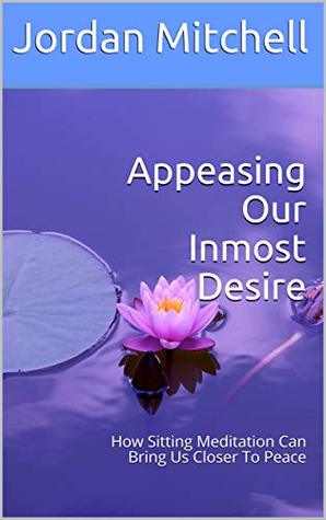 Download Appeasing Our Inmost Desire: How Sitting Meditation Can Bring Us Closer To Peace - Jordan Mitchell file in PDF