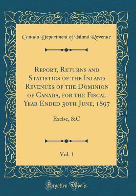 Full Download Report, Returns and Statistics of the Inland Revenues of the Dominion of Canada, for the Fiscal Year Ended 30th June, 1897, Vol. 1: Excise, &c (Classic Reprint) - Canada Department of Inland Revenue | PDF