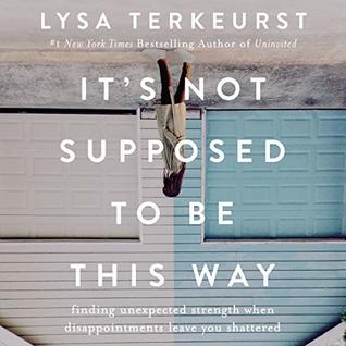 Full Download It's Not Supposed to Be This Way: Finding Unexpected Strength When Disappointments Leave You Shattered - Lysa TerKeurst | ePub