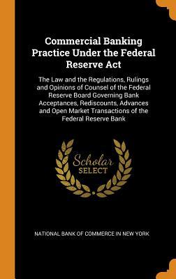 Read Commercial Banking Practice Under the Federal Reserve ACT: The Law and the Regulations, Rulings and Opinions of Counsel of the Federal Reserve Board Governing Bank Acceptances, Rediscounts, Advances and Open Market Transactions of the Federal Reserve Bank - National Bank of Commerce in New York file in ePub