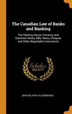 Full Download The Canadian Law of Banks and Banking: The Clearing House, Currency and Dominion Notes, Bills, Notes, Cheques and Other Negotiable Instruments - John Delatre Falconbridge | PDF
