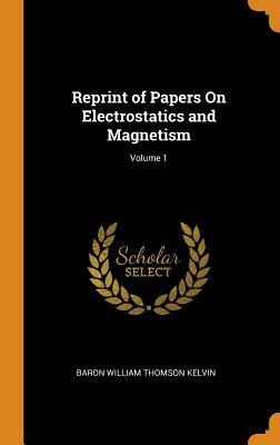 Read Reprint of Papers on Electrostatics and Magnetism; Volume 1 - Baron William Thomson Kelvin | PDF