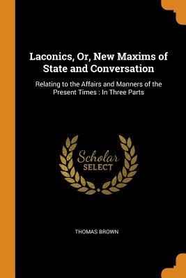 Download Laconics, Or, New Maxims of State and Conversation: Relating to the Affairs and Manners of the Present Times: In Three Parts - Thomas Brown file in PDF
