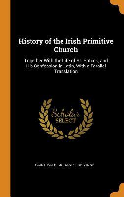 Read Online History of the Irish Primitive Church: Together with the Life of St. Patrick, and His Confession in Latin, with a Parallel Translation - Saint Patrick | ePub