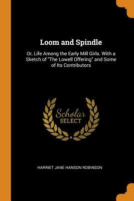 Read Loom and Spindle: Or, Life Among the Early Mill Girls. with a Sketch of the Lowell Offering and Some of Its Contributors - Harriet Jane Hanson Robinson | PDF
