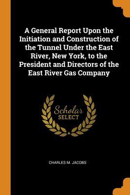 Read A General Report Upon the Initiation and Construction of the Tunnel Under the East River, New York, to the President and Directors of the East River Gas Company - Charles M. Jacobs file in ePub