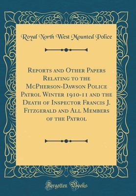 Full Download Reports and Other Papers Relating to the McPherson-Dawson Police Patrol Winter 1910-11 and the Death of Inspector Francis J. Fitzgerald and All Members of the Patrol (Classic Reprint) - Royal North West Mounted Police file in PDF