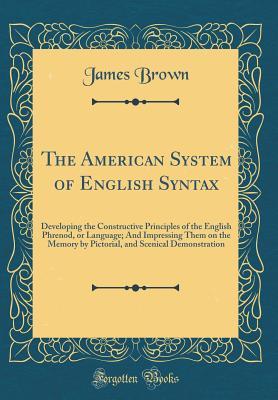 Download The American System of English Syntax: Developing the Constructive Principles of the English Phrenod, or Language; And Impressing Them on the Memory by Pictorial, and Scenical Demonstration (Classic Reprint) - James Brown file in ePub